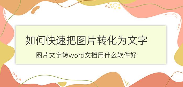 如何快速把图片转化为文字 图片文字转word文档用什么软件好？